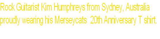 Rock Guitarist Kim Humphreys from Sydney, Australia
proudly wearing his Merseycats  20th Anniversary T shirt.
